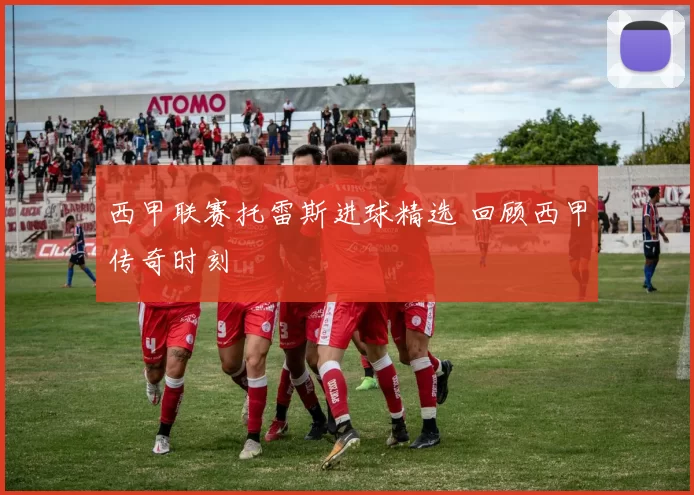 西甲联赛托雷斯进球精选 回顾西甲传奇时刻