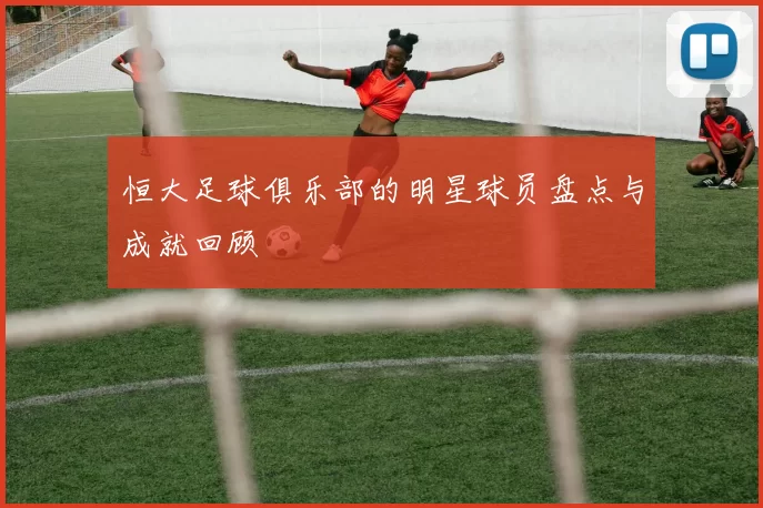恒大足球俱乐部的明星球员盘点与成就回顾