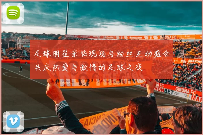 足球明星亲临现场与粉丝互动盛会共庆热爱与激情的足球之夜
