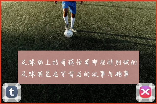 足球场上的奇葩传奇那些特别破的足球明星名字背后的故事与趣事