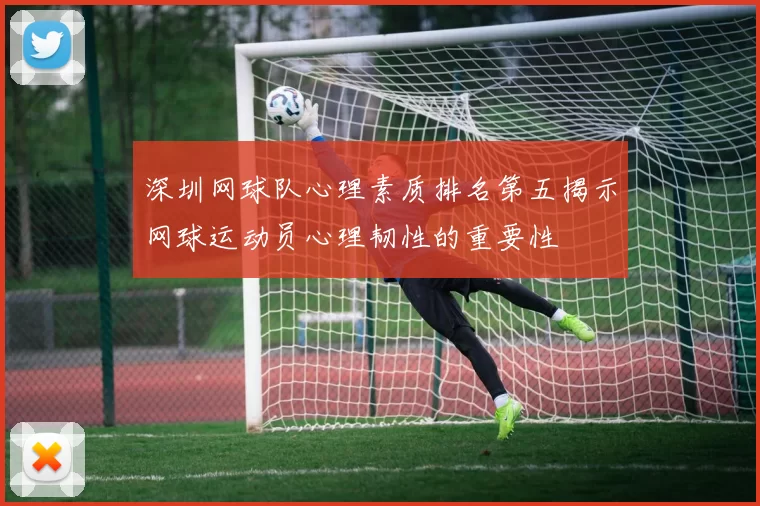 深圳网球队心理素质排名第五揭示网球运动员心理韧性的重要性