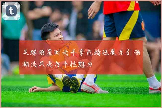 足球明星时尚手拿包精选展示引领潮流风尚与个性魅力