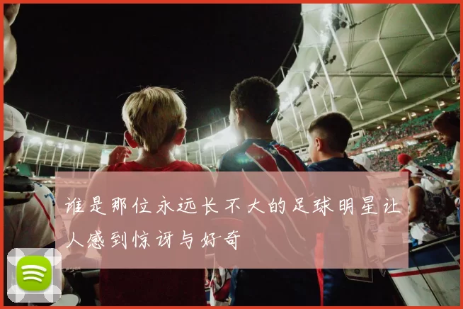 谁是那位永远长不大的足球明星让人感到惊讶与好奇