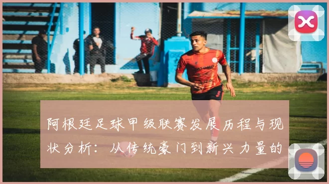 阿根廷足球甲级联赛发展历程与现状分析：从传统豪门到新兴力量的崛起