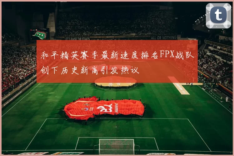 和平精英赛季最新速度排名FPX战队创下历史新高引发热议