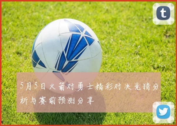 5月5日火箭对勇士精彩对决竞猜分析与赛前预测分享