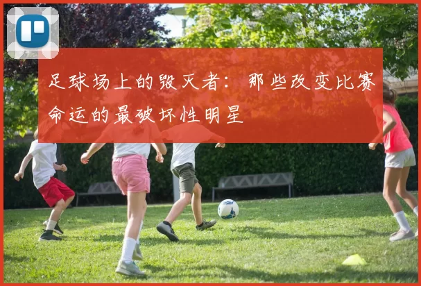 足球场上的毁灭者：那些改变比赛命运的最破坏性明星