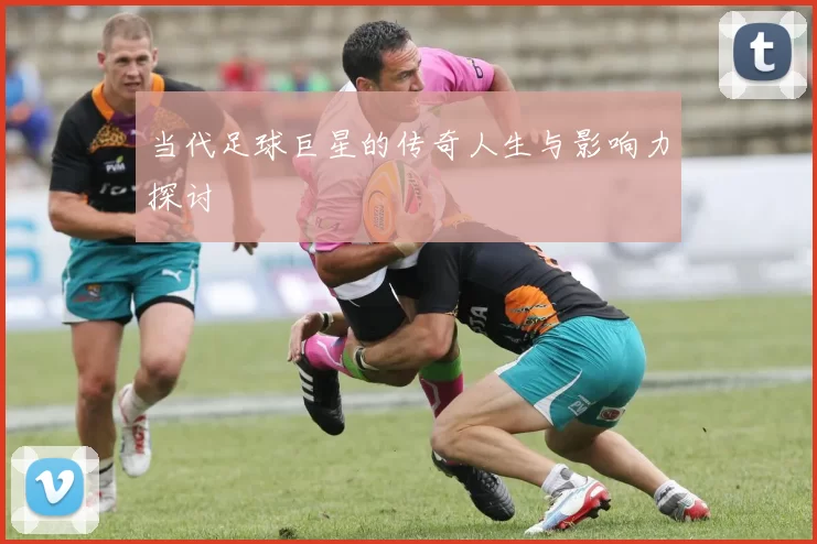 当代足球巨星的传奇人生与影响力探讨