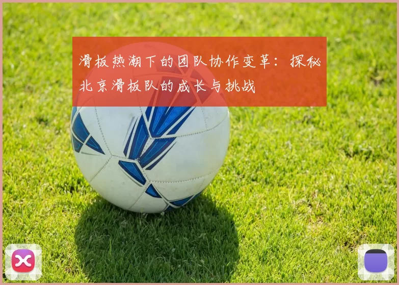 滑板热潮下的团队协作变革：探秘北京滑板队的成长与挑战