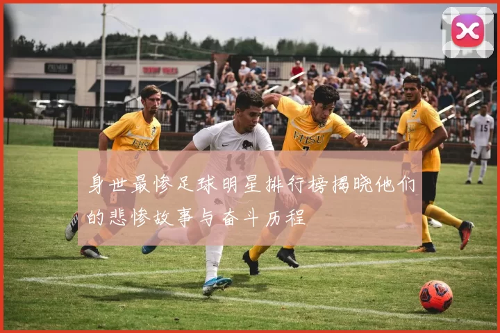 身世最惨足球明星排行榜揭晓他们的悲惨故事与奋斗历程