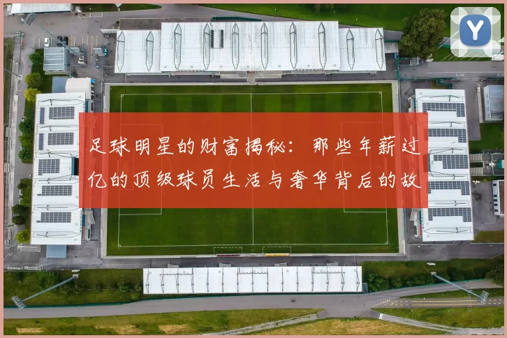 足球明星的财富揭秘：那些年薪过亿的顶级球员生活与奢华背后的故事
