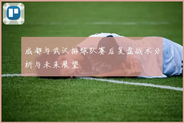 成都与武汉排球队赛后复盘战术分析与未来展望