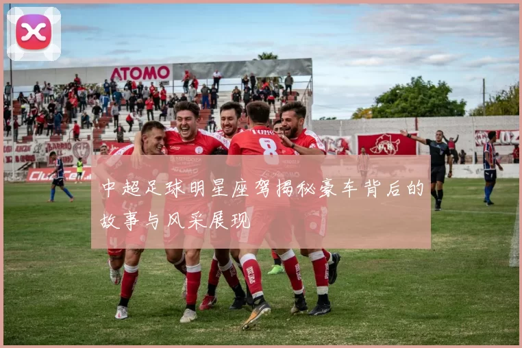 中超足球明星座驾揭秘豪车背后的故事与风采展现