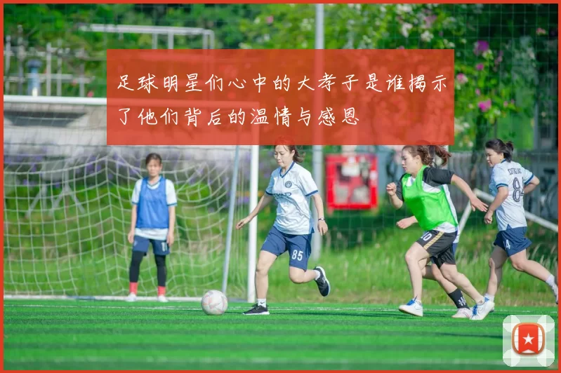 足球明星们心中的大孝子是谁揭示了他们背后的温情与感恩