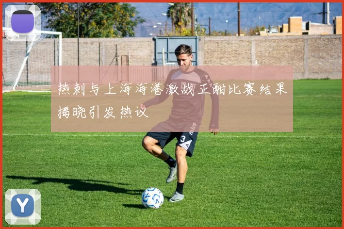 热刺与上海海港激战正酣比赛结果揭晓引发热议