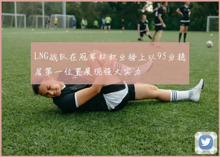 LNG战队在冠军杯积分榜上以95分稳居第一位置展现强大实力
