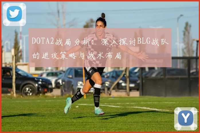 DOTA2战局分析：深入探讨BLG战队的进攻策略与战术布局