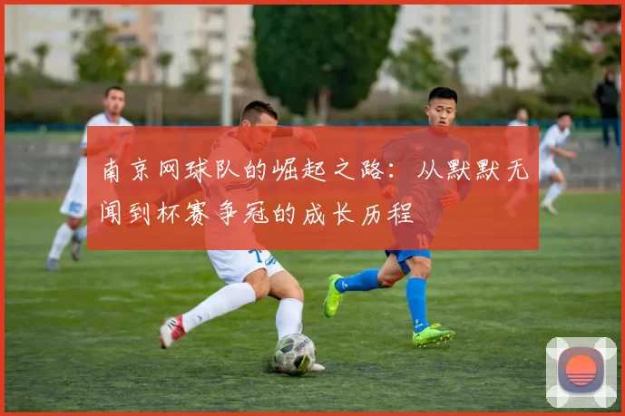 南京网球队的崛起之路：从默默无闻到杯赛争冠的成长历程