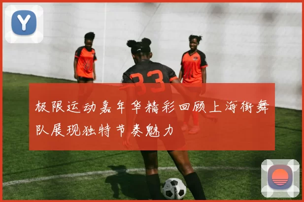 极限运动嘉年华精彩回顾上海街舞队展现独特节奏魅力