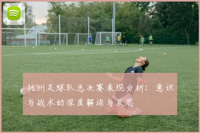 杭州足球队总决赛表现分析：意识与战术的深度解读与反思