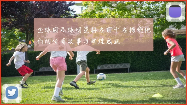 全球前足球明星排名前十名揭晓他们的传奇故事与辉煌成就