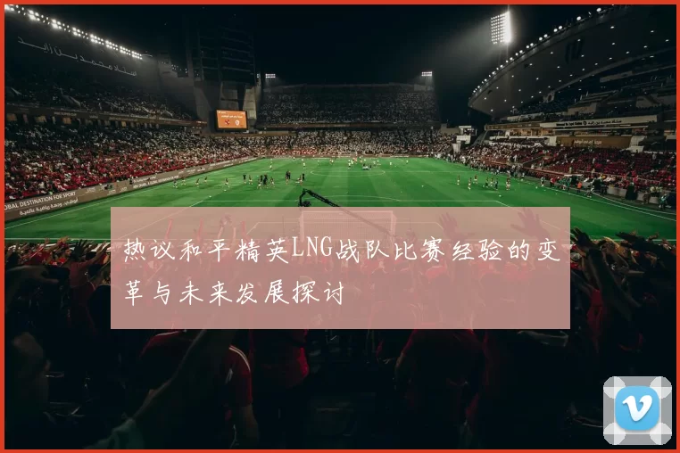 热议和平精英LNG战队比赛经验的变革与未来发展探讨