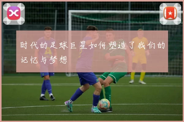 时代的足球巨星如何塑造了我们的记忆与梦想