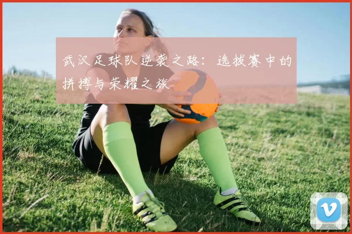 武汉足球队逆袭之路：选拔赛中的拼搏与荣耀之旅