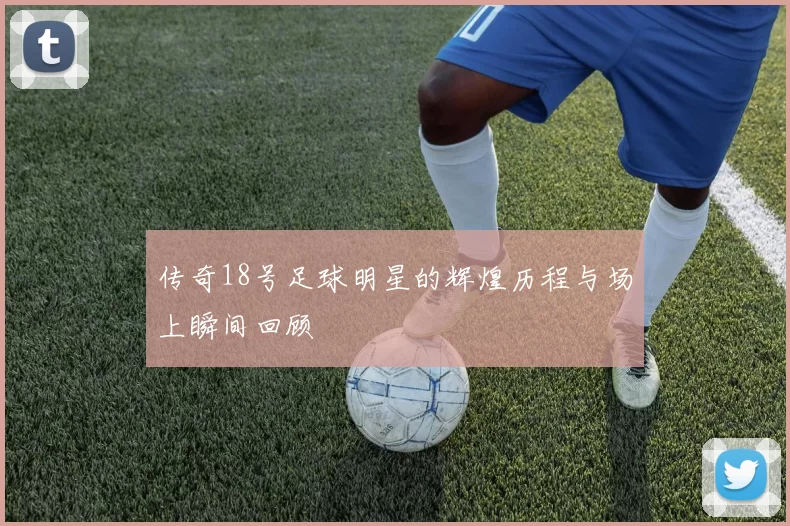 传奇18号足球明星的辉煌历程与场上瞬间回顾