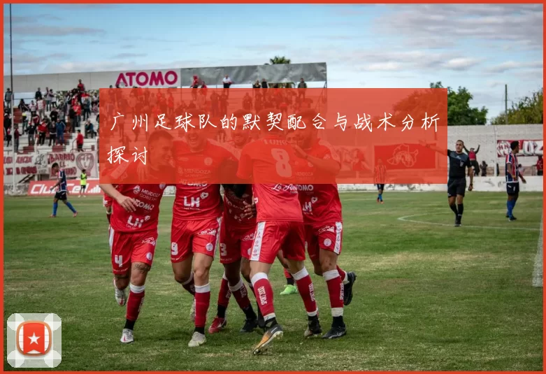 广州足球队的默契配合与战术分析探讨