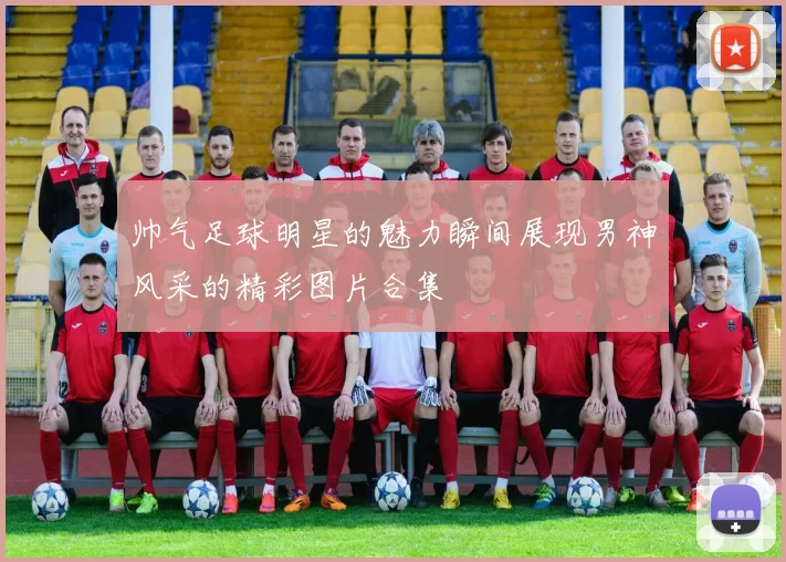 帅气足球明星的魅力瞬间展现男神风采的精彩图片合集