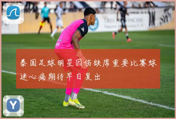 泰国足球明星因伤缺席重要比赛球迷心痛期待早日复出