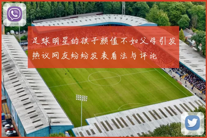足球明星的孩子颜值不如父母引发热议网友纷纷发表看法与评论