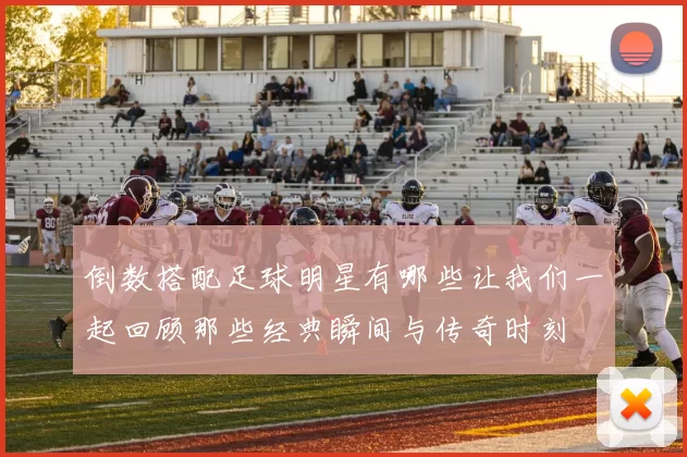 倒数搭配足球明星有哪些让我们一起回顾那些经典瞬间与传奇时刻