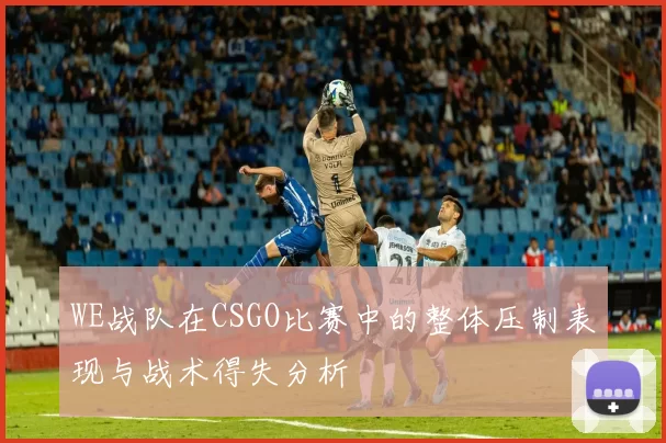 WE战队在CSGO比赛中的整体压制表现与战术得失分析