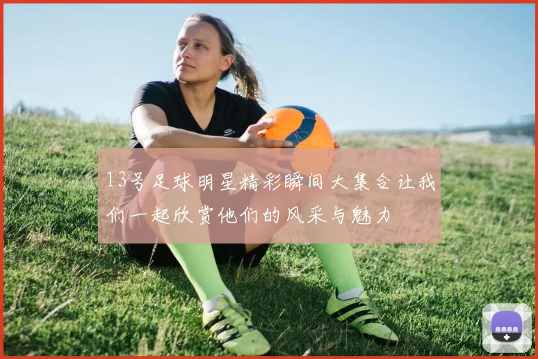 13号足球明星精彩瞬间大集合让我们一起欣赏他们的风采与魅力