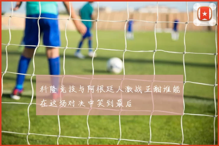 科隆竞技与阿根廷人激战正酣谁能在这场对决中笑到最后