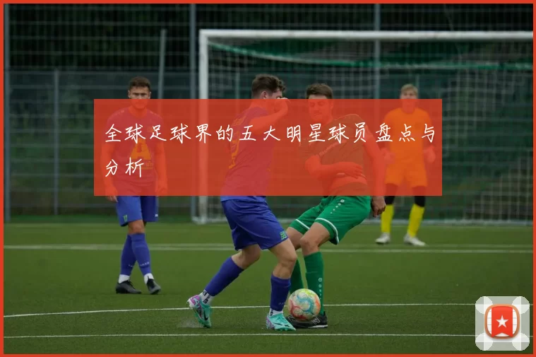 全球足球界的五大明星球员盘点与分析