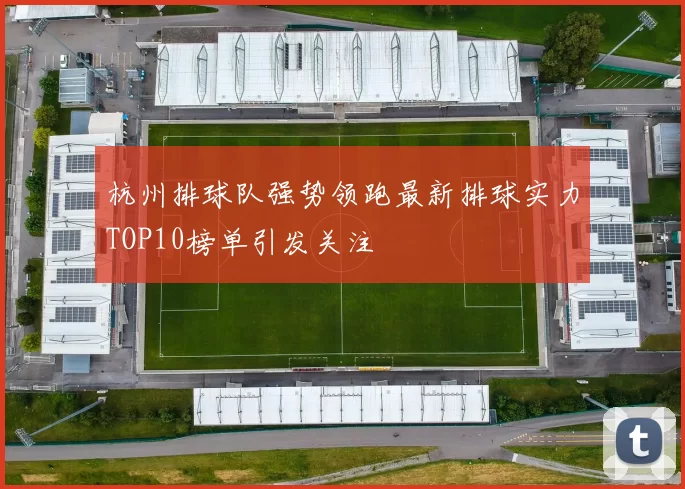 杭州排球队强势领跑最新排球实力TOP10榜单引发关注