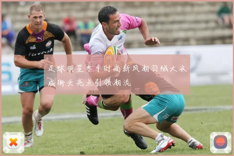 足球明星冬季时尚新风潮羽绒大衣成街头亮点引领潮流