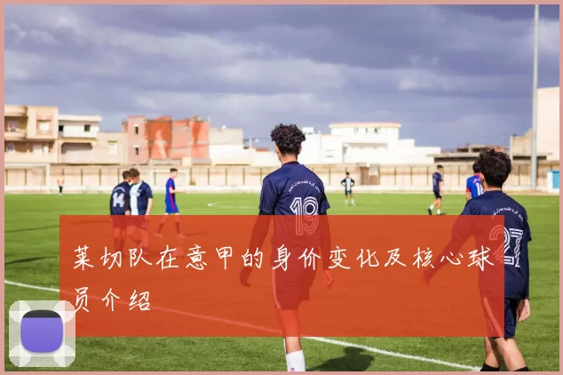 莱切队在意甲的身价变化及核心球员介绍