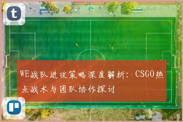 WE战队进攻策略深度解析：CSGO热点战术与团队协作探讨