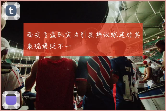 西安飞盘队实力引发热议球迷对其表现褒贬不一