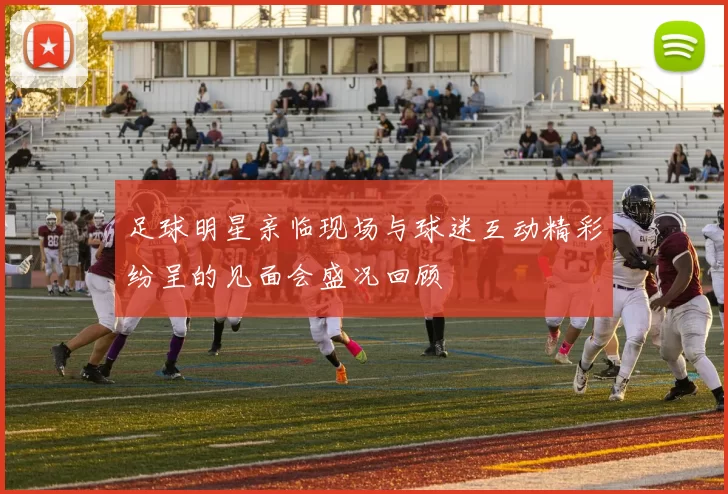 足球明星亲临现场与球迷互动精彩纷呈的见面会盛况回顾