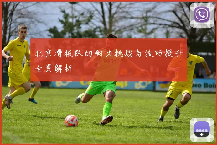 北京滑板队的耐力挑战与技巧提升全景解析