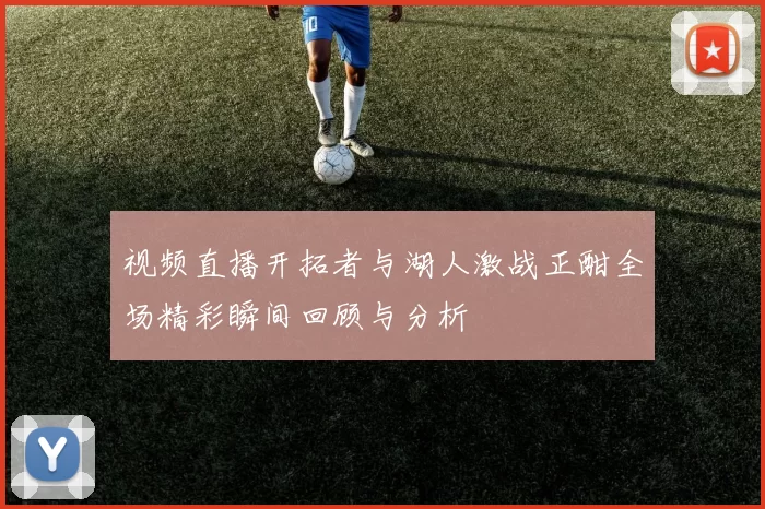 视频直播开拓者与湖人激战正酣全场精彩瞬间回顾与分析