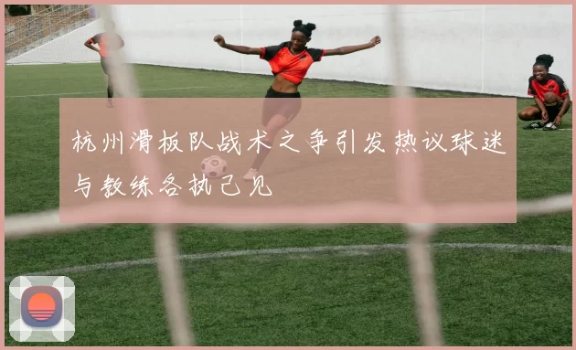 杭州滑板队战术之争引发热议球迷与教练各执己见