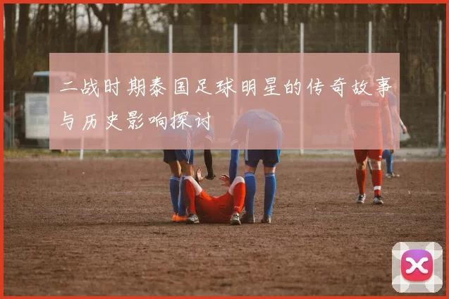 二战时期泰国足球明星的传奇故事与历史影响探讨