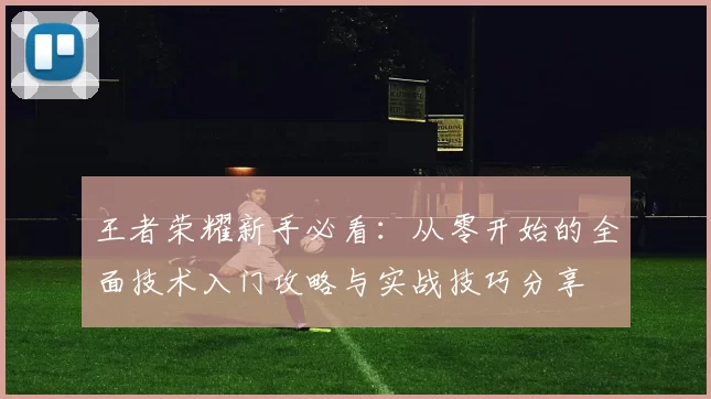 王者荣耀新手必看：从零开始的全面技术入门攻略与实战技巧分享