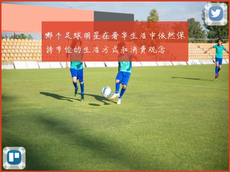 哪个足球明星在奢华生活中依然保持节俭的生活方式和消费观念